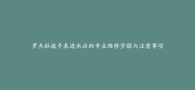 罗杰杜彼手表进水后的专业维修步骤与注意事项