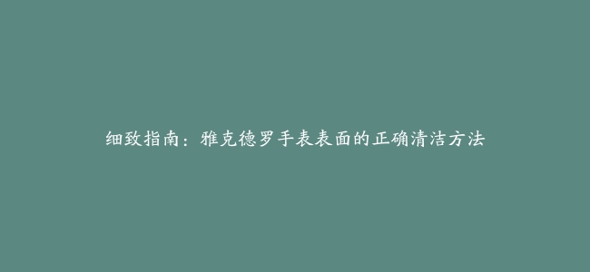 细致指南：雅克德罗手表表面的正确清洁方法