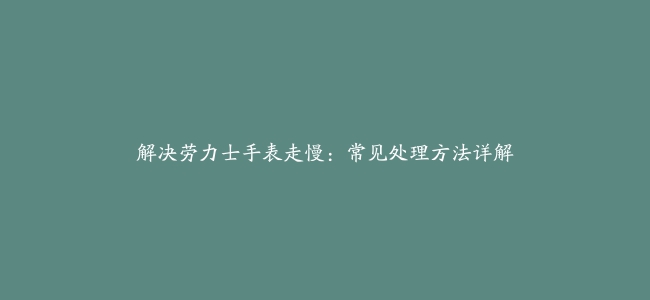 解决劳力士手表走慢：常见处理方法详解