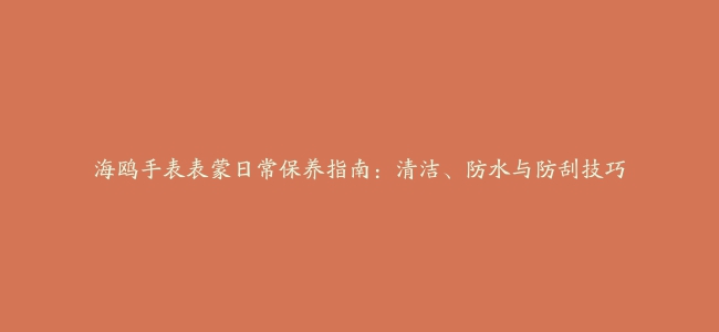 海鸥手表表蒙日常保养指南：清洁、防水与防刮技巧