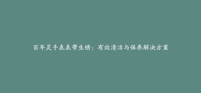 百年灵手表表带生锈：有效清洁与保养解决方案