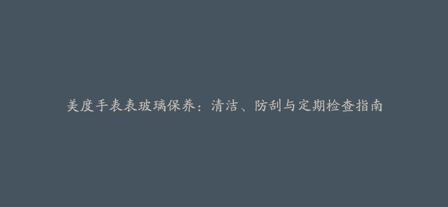 美度手表表玻璃保养：清洁、防刮与定期检查指南