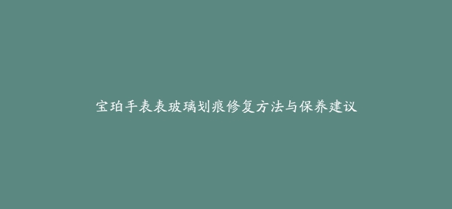 宝珀手表表玻璃划痕修复方法与保养建议