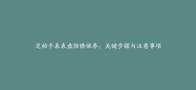 芝柏手表表盘防锈保养：关键步骤与注意事项