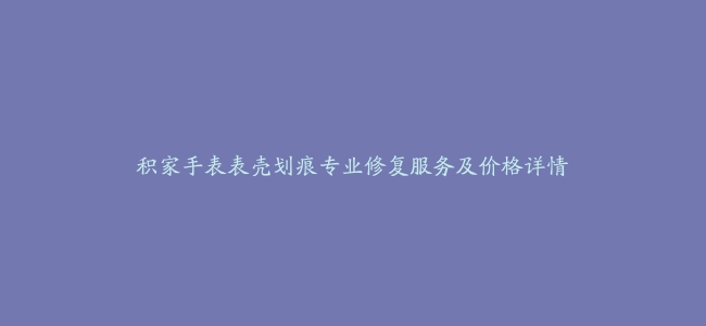 积家手表表壳划痕专业修复服务及价格详情