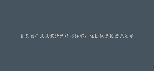 艾戈勒手表表蒙清洁技巧详解：轻松恢复镜面光洁度