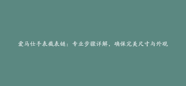 爱马仕手表截表链：专业步骤详解，确保完美尺寸与外观