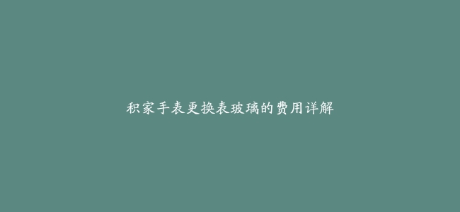 积家手表更换表玻璃的费用详解