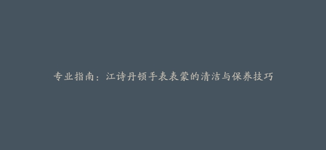 专业指南：江诗丹顿手表表蒙的清洁与保养技巧