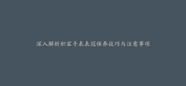 深入解析积家手表表冠保养技巧与注意事项