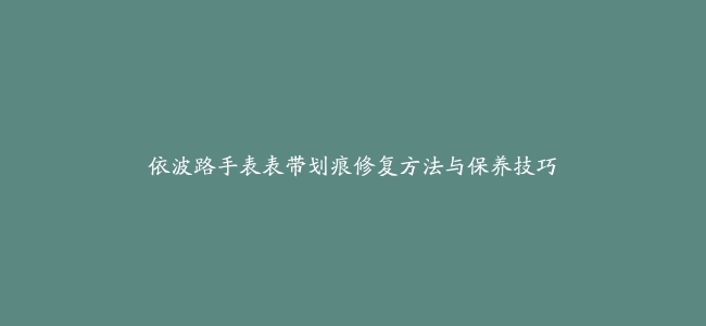 依波路手表表带划痕修复方法与保养技巧