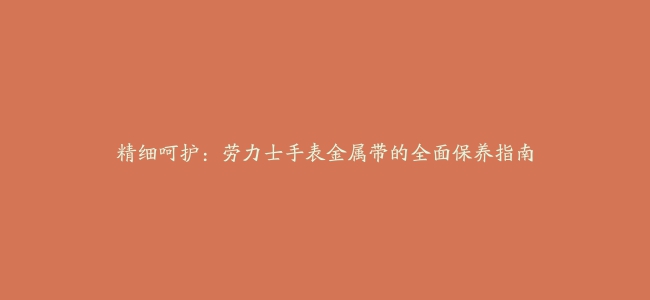 精细呵护：劳力士手表金属带的全面保养指南