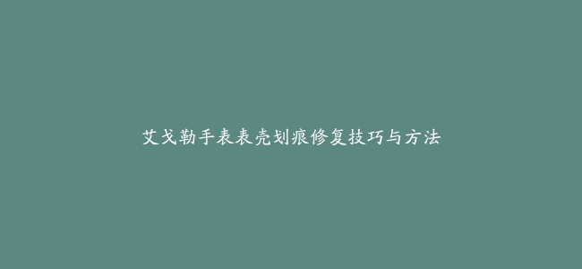 艾戈勒手表表壳划痕修复技巧与方法