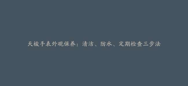 天梭手表外观保养：清洁、防水、定期检查三步法