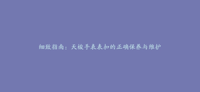 细致指南：天梭手表表扣的正确保养与维护