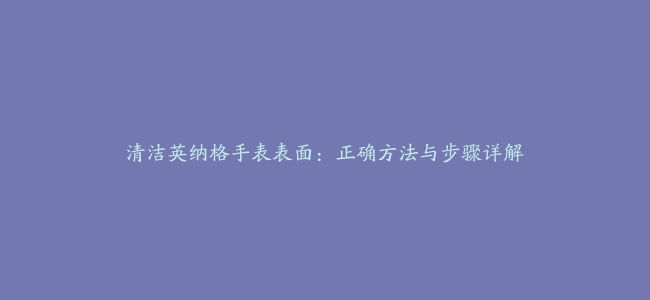 清洁英纳格手表表面：正确方法与步骤详解