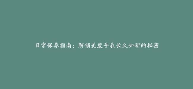 日常保养指南：解锁美度手表长久如新的秘密