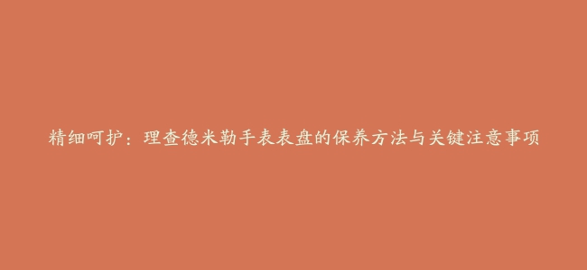 精细呵护：理查德米勒手表表盘的保养方法与关键注意事项