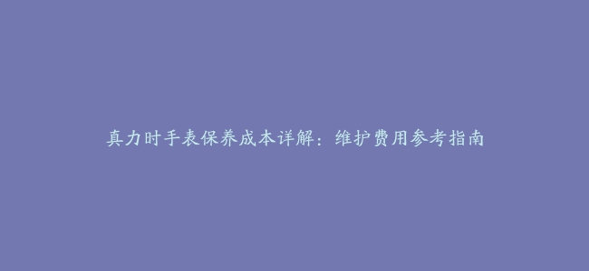 真力时手表保养成本详解：维护费用参考指南