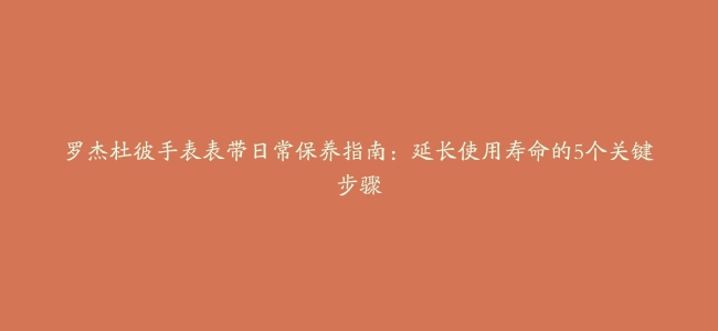 罗杰杜彼手表表带日常保养指南：延长使用寿命的5个关键步骤