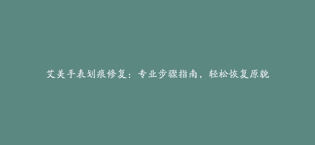 艾美手表划痕修复：专业步骤指南，轻松恢复原貌