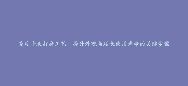 美度手表打磨工艺：提升外观与延长使用寿命的关键步骤