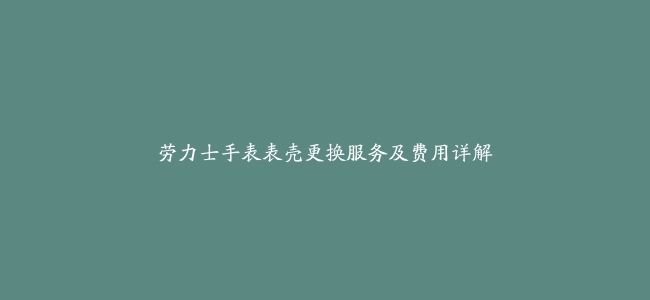 劳力士手表表壳更换服务及费用详解