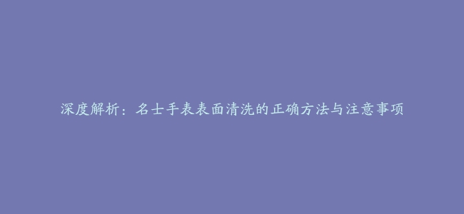 深度解析：名士手表表面清洗的正确方法与注意事项