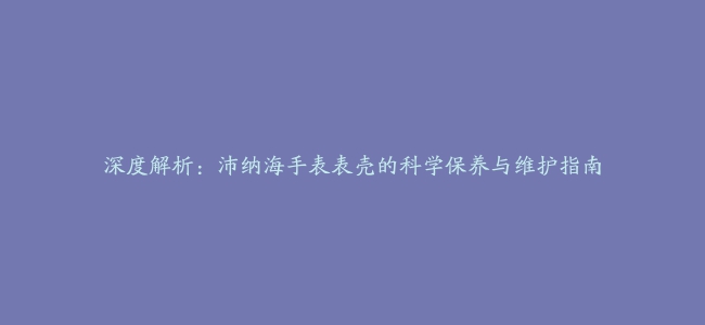 深度解析：沛纳海手表表壳的科学保养与维护指南