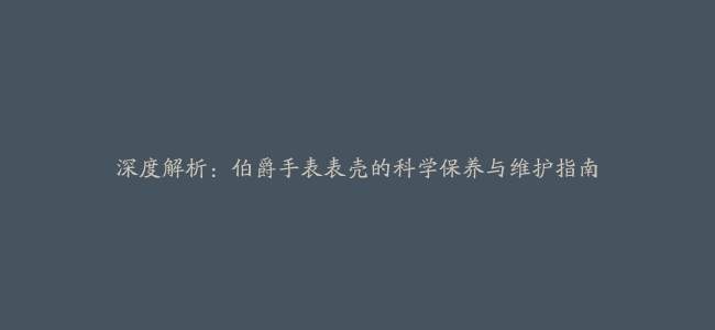 深度解析：伯爵手表表壳的科学保养与维护指南