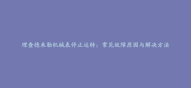 理查德米勒机械表停止运转：常见故障原因与解决方法