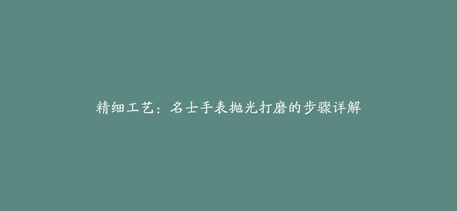 精细工艺：名士手表抛光打磨的步骤详解