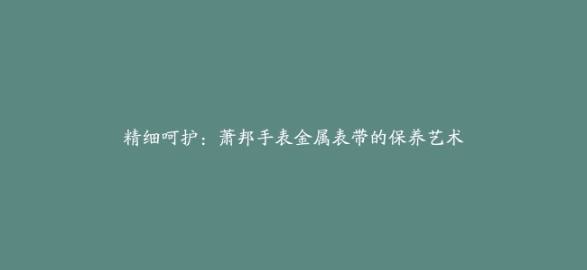 精细呵护：萧邦手表金属表带的保养艺术