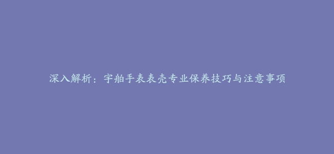 深入解析：宇舶手表表壳专业保养技巧与注意事项