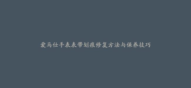 爱马仕手表表带划痕修复方法与保养技巧