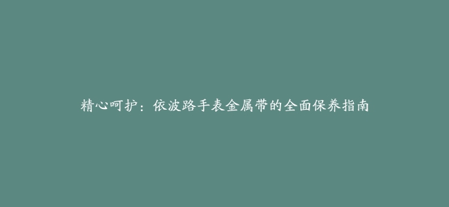 精心呵护：依波路手表金属带的全面保养指南