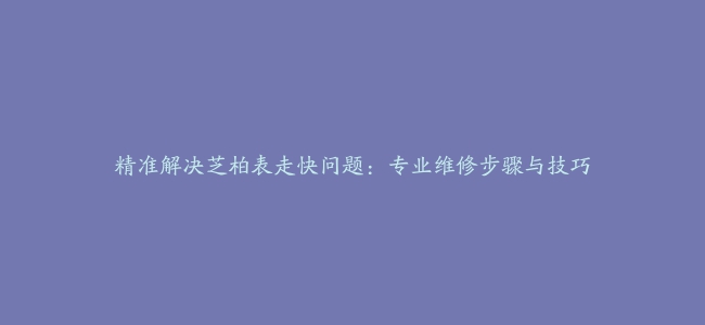 精准解决芝柏表走快问题：专业维修步骤与技巧