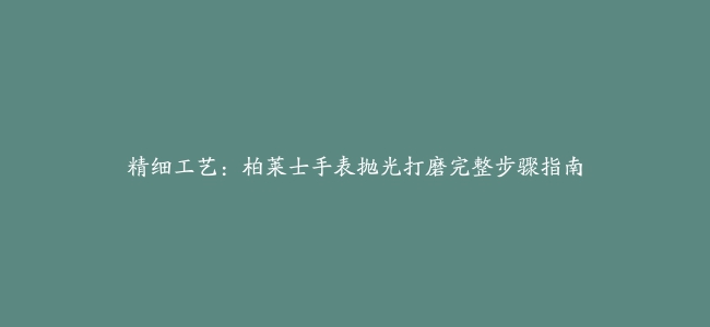 精细工艺：柏莱士手表抛光打磨完整步骤指南