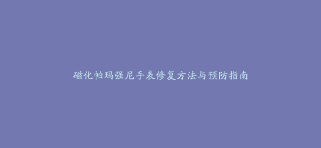 磁化帕玛强尼手表修复方法与预防指南