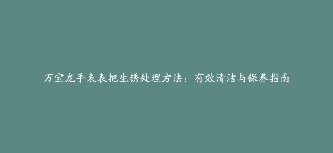 万宝龙手表表把生锈处理方法：有效清洁与保养指南