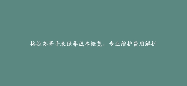 格拉苏蒂手表保养成本概览：专业维护费用解析