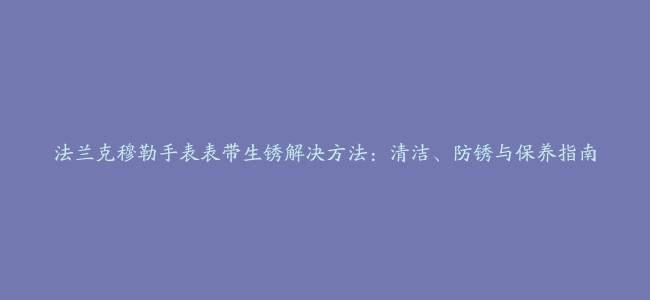 法兰克穆勒手表表带生锈解决方法：清洁、防锈与保养指南