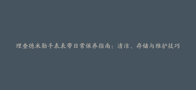 理查德米勒手表表带日常保养指南：清洁、存储与维护技巧