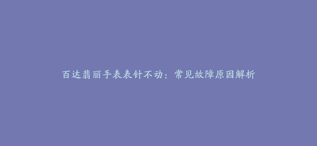 百达翡丽手表表针不动：常见故障原因解析