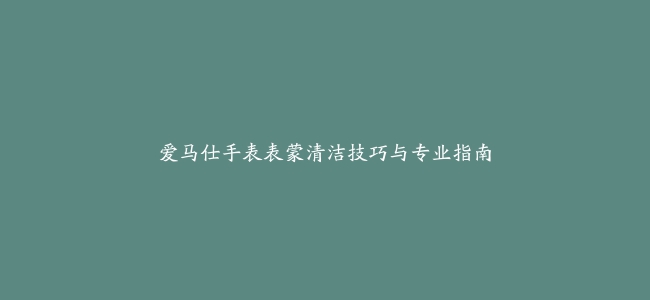 爱马仕手表表蒙清洁技巧与专业指南