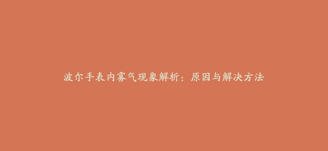 波尔手表内雾气现象解析：原因与解决方法