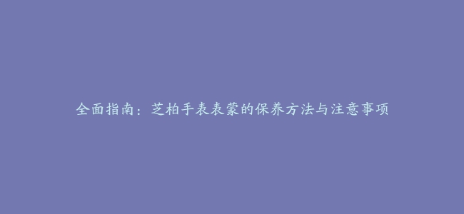 全面指南：芝柏手表表蒙的保养方法与注意事项