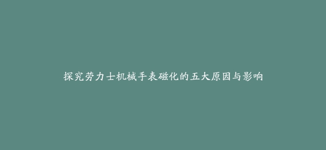 探究劳力士机械手表磁化的五大原因与影响