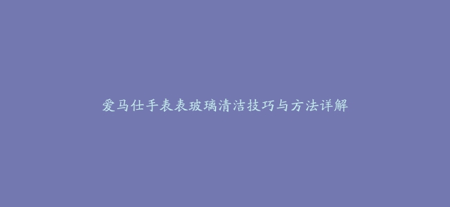 爱马仕手表表玻璃清洁技巧与方法详解