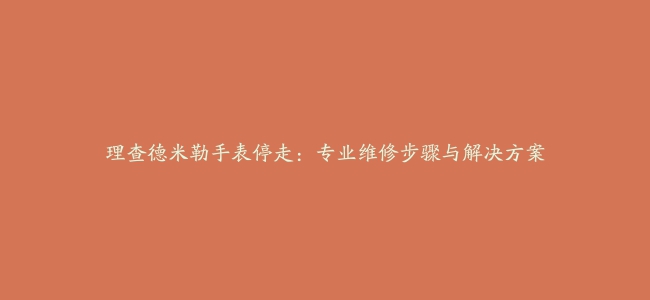 理查德米勒手表停走：专业维修步骤与解决方案